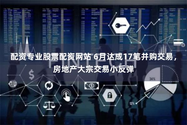 配资专业股票配资网站 6月达成17笔并购交易，房地产大宗交易小反弹