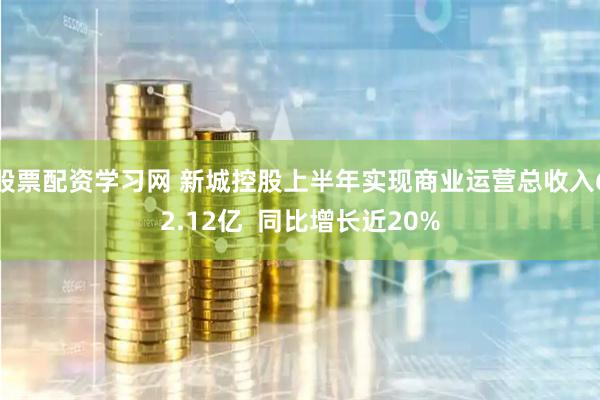 股票配资学习网 新城控股上半年实现商业运营总收入62.12亿  同比增长近20%