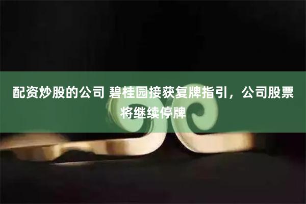 配资炒股的公司 碧桂园接获复牌指引，公司股票将继续停牌