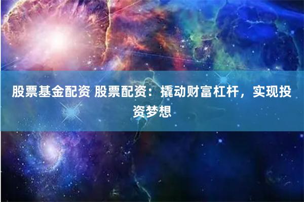 股票基金配资 股票配资：撬动财富杠杆，实现投资梦想