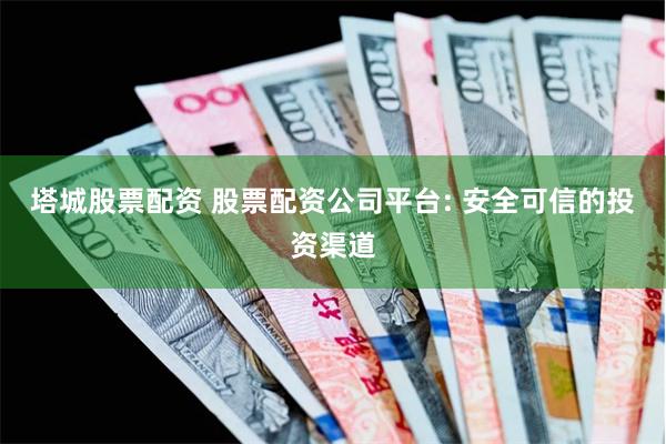 塔城股票配资 股票配资公司平台: 安全可信的投资渠道