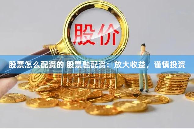 股票怎么配资的 股票融配资：放大收益，谨慎投资