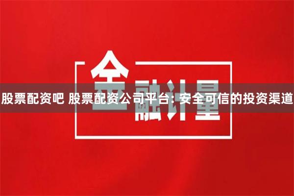 股票配资吧 股票配资公司平台: 安全可信的投资渠道