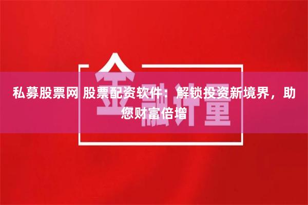 私募股票网 股票配资软件：解锁投资新境界，助您财富倍增