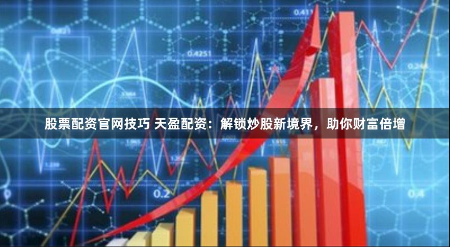 股票配资官网技巧 天盈配资：解锁炒股新境界，助你财富倍增