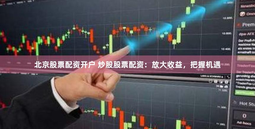 北京股票配资开户 炒股股票配资：放大收益，把握机遇