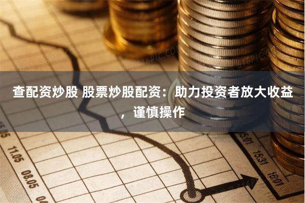 查配资炒股 股票炒股配资：助力投资者放大收益，谨慎操作