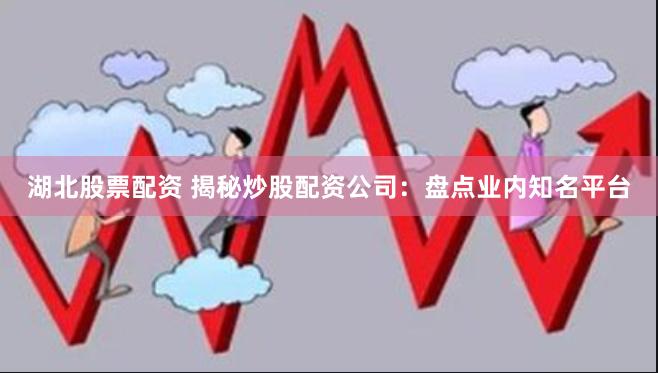 湖北股票配资 揭秘炒股配资公司：盘点业内知名平台