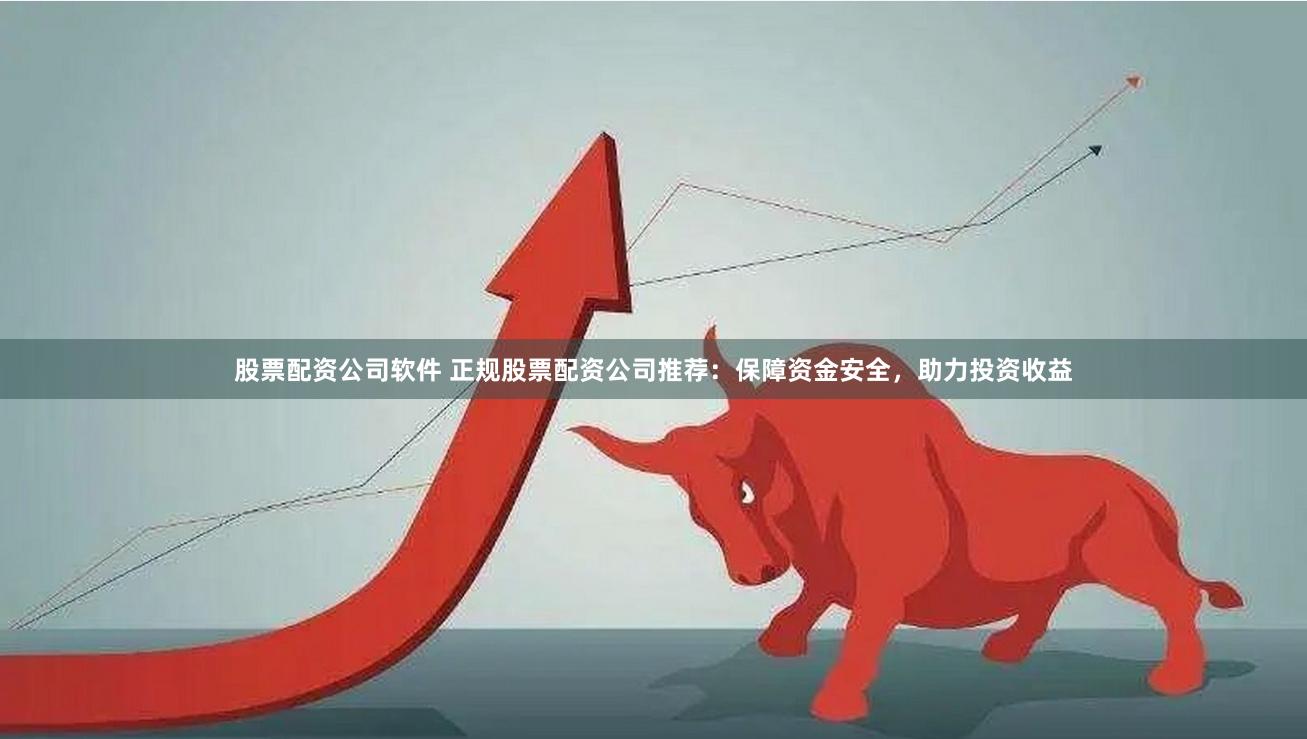 股票配资公司软件 正规股票配资公司推荐：保障资金安全，助力投资收益