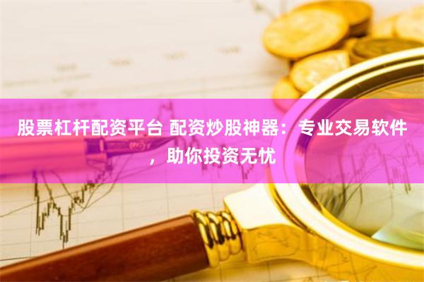 股票杠杆配资平台 配资炒股神器：专业交易软件，助你投资无忧