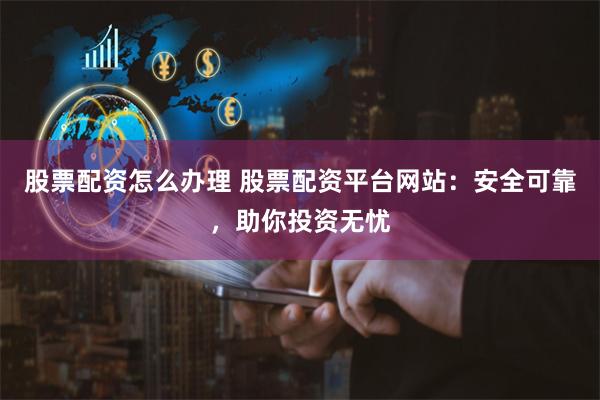 股票配资怎么办理 股票配资平台网站：安全可靠，助你投资无忧