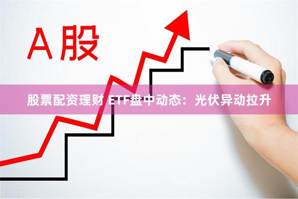 股票配资理财 ETF盘中动态：光伏异动拉升