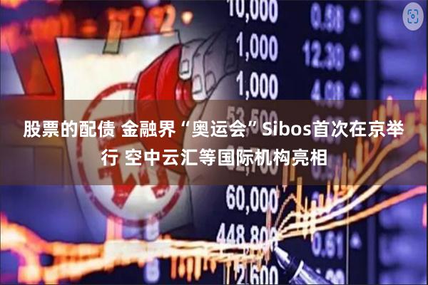 股票的配债 金融界“奥运会”Sibos首次在京举行 空中云汇等国际机构亮相