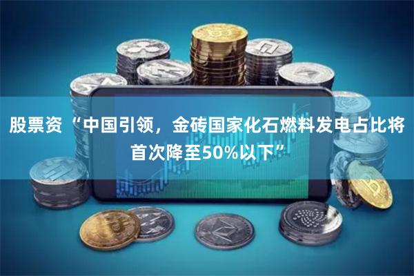 股票资 “中国引领，金砖国家化石燃料发电占比将首次降至50%以下”