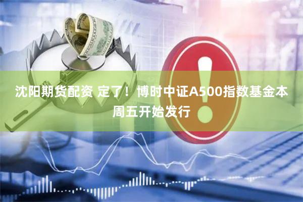 沈阳期货配资 定了！博时中证A500指数基金本周五开始发行