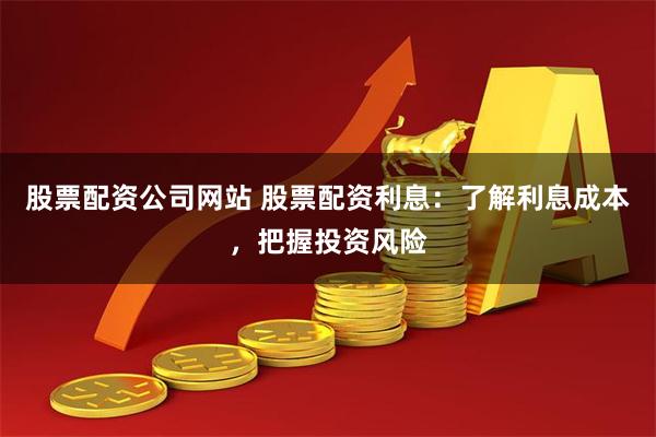 股票配资公司网站 股票配资利息：了解利息成本，把握投资风险