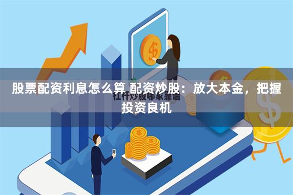 股票配资利息怎么算 配资炒股：放大本金，把握投资良机