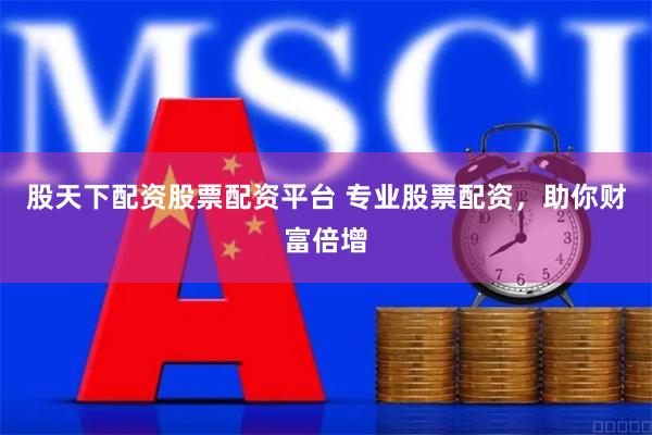 股天下配资股票配资平台 专业股票配资，助你财富倍增