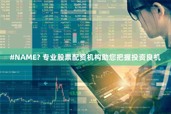 #NAME? 专业股票配资机构助您把握投资良机