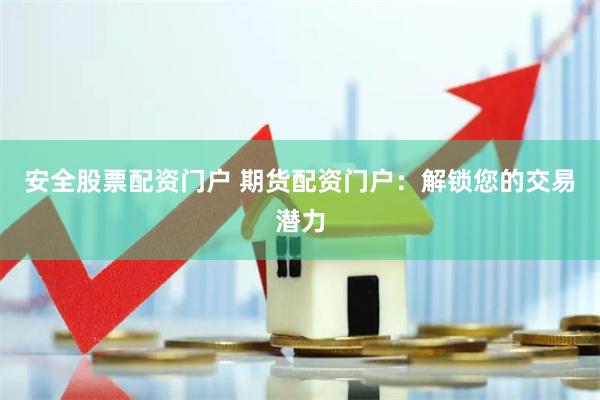 安全股票配资门户 期货配资门户：解锁您的交易潜力