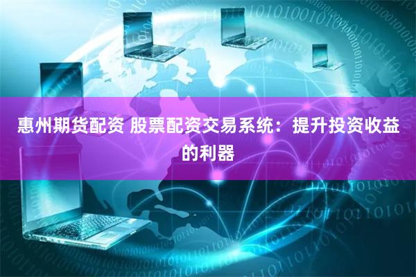 惠州期货配资 股票配资交易系统：提升投资收益的利器