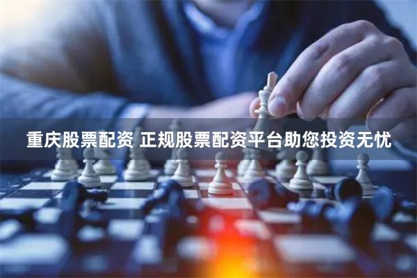 重庆股票配资 正规股票配资平台助您投资无忧