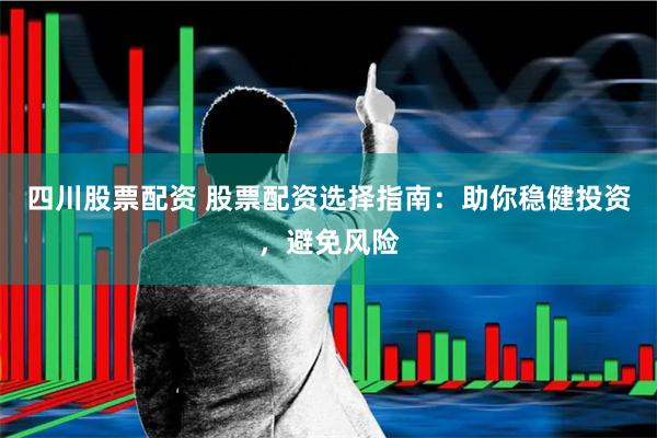 四川股票配资 股票配资选择指南：助你稳健投资，避免风险
