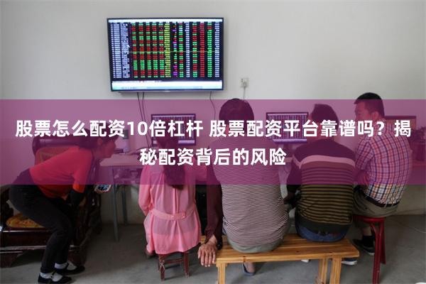 股票怎么配资10倍杠杆 股票配资平台靠谱吗？揭秘配资背后的风险