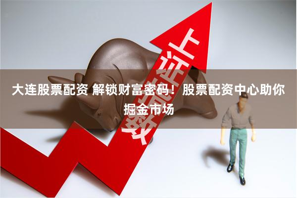 大连股票配资 解锁财富密码！股票配资中心助你掘金市场