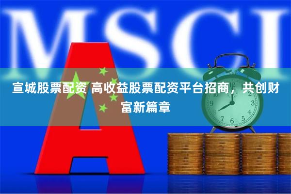 宣城股票配资 高收益股票配资平台招商，共创财富新篇章
