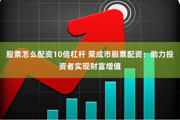 股票怎么配资10倍杠杆 荣成市股票配资：助力投资者实现财富增值