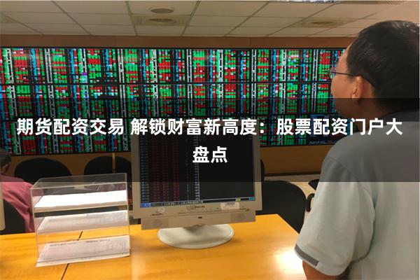期货配资交易 解锁财富新高度：股票配资门户大盘点