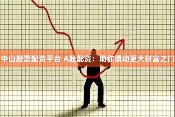 中山股票配资平台 A股配资：助你撬动更大财富之门