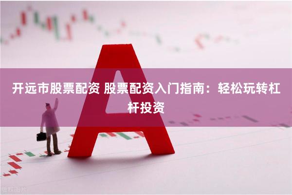 开远市股票配资 股票配资入门指南：轻松玩转杠杆投资