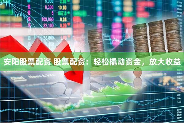 安阳股票配资 股票配资：轻松撬动资金，放大收益