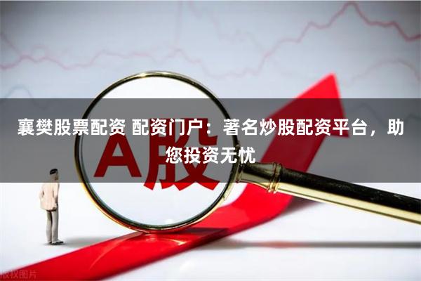 襄樊股票配资 配资门户：著名炒股配资平台，助您投资无忧