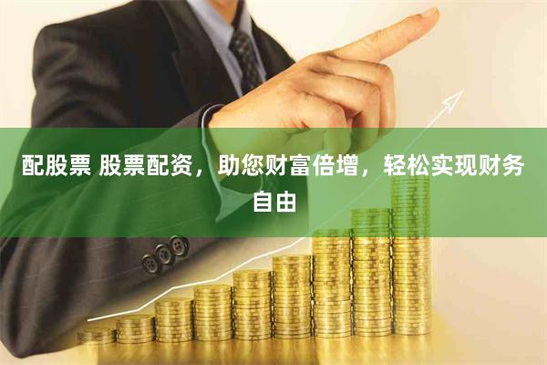 配股票 股票配资，助您财富倍增，轻松实现财务自由