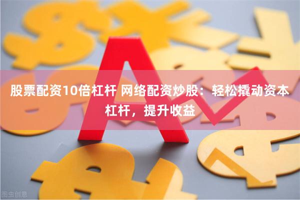 股票配资10倍杠杆 网络配资炒股：轻松撬动资本杠杆，提升收益