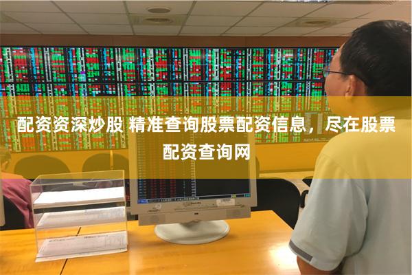 配资资深炒股 精准查询股票配资信息，尽在股票配资查询网