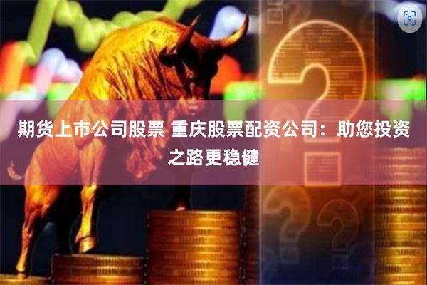 期货上市公司股票 重庆股票配资公司：助您投资之路更稳健