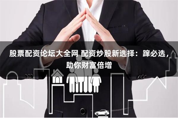 股票配资论坛大全网 配资炒股新选择：蹿必选，助你财富倍增