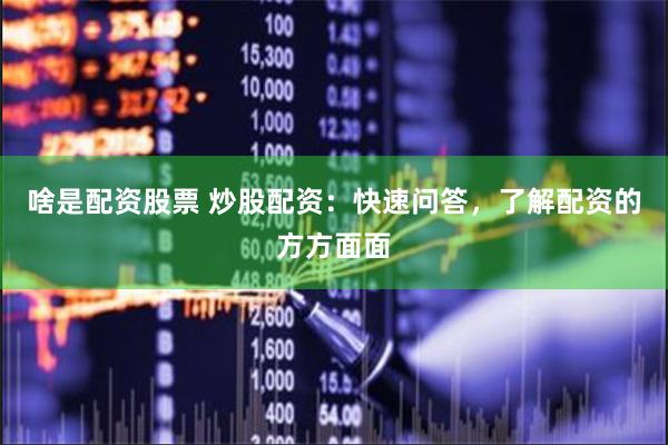 啥是配资股票 炒股配资：快速问答，了解配资的方方面面