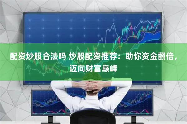 配资炒股合法吗 炒股配资推荐：助你资金翻倍，迈向财富巅峰
