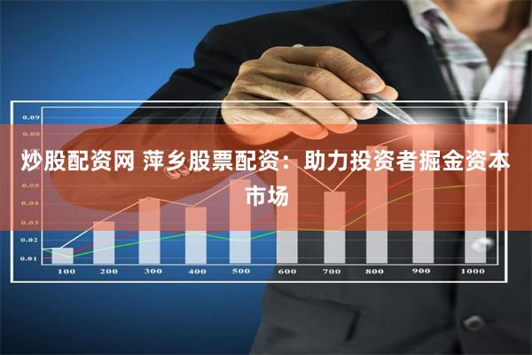 炒股配资网 萍乡股票配资：助力投资者掘金资本市场