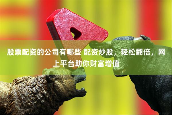 股票配资的公司有哪些 配资炒股，轻松翻倍，网上平台助你财富增值