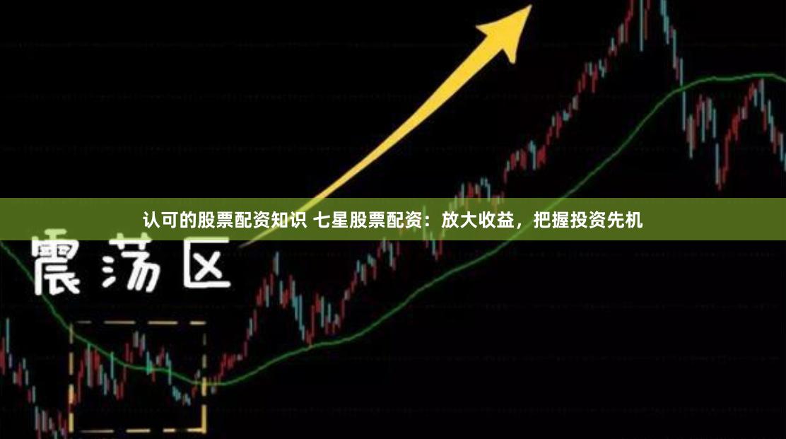 认可的股票配资知识 七星股票配资：放大收益，把握投资先机