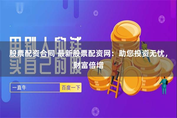 股票配资合同 最新股票配资网：助您投资无忧，财富倍增