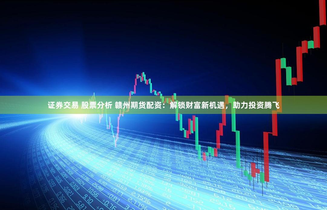 证券交易 股票分析 赣州期货配资：解锁财富新机遇，助力投资腾飞