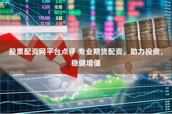 股票配资网平台点评 专业期货配资，助力投资，稳健增值