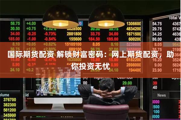 国际期货配资 解锁财富密码：网上期货配资，助你投资无忧